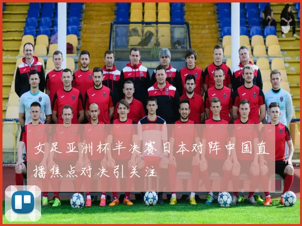 女足亚洲杯半决赛日本对阵中国直播焦点对决引关注