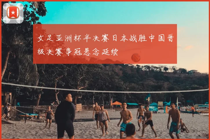 女足亚洲杯半决赛日本战胜中国晋级决赛争冠悬念延续