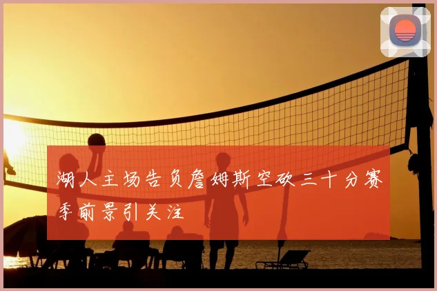 湖人主场告负詹姆斯空砍三十分赛季前景引关注