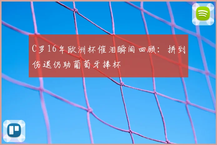 C罗16年欧洲杯催泪瞬间回顾:拼到伤退仍助葡萄牙捧杯