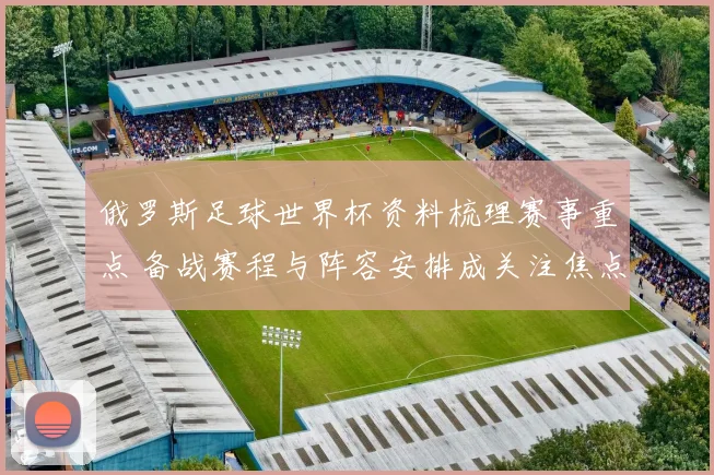 俄罗斯足球世界杯资料梳理赛事重点 备战赛程与阵容安排成关注焦点