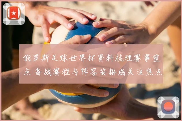 俄罗斯足球世界杯资料梳理赛事重点 备战赛程与阵容安排成关注焦点