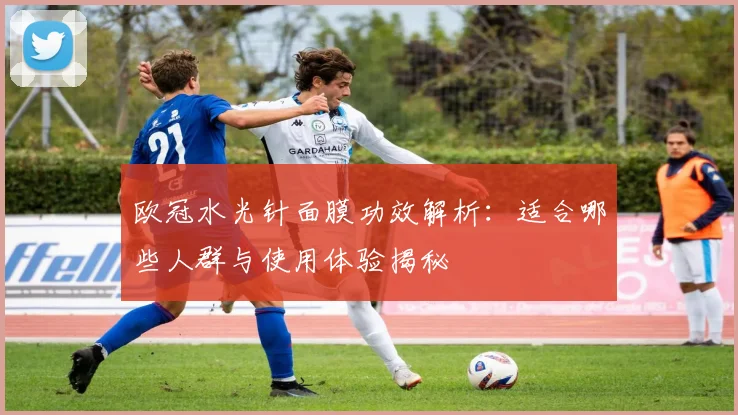 欧冠水光针面膜功效解析:适合哪些人群与使用体验揭秘