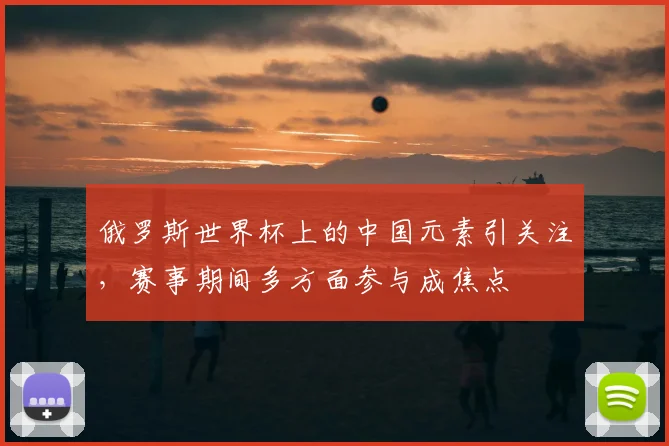 俄罗斯世界杯上的中国元素引关注，赛事期间多方面参与成焦点