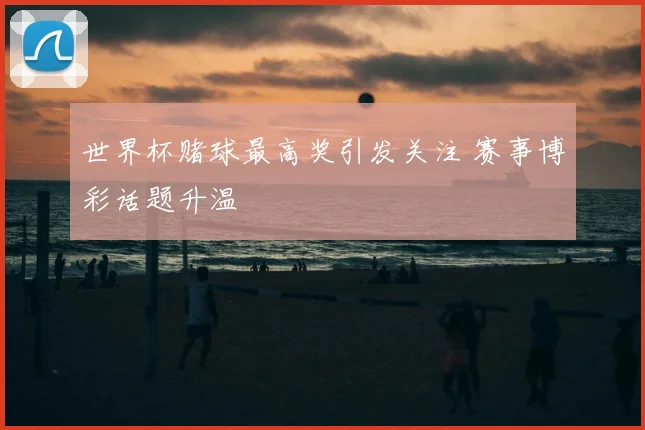 世界杯赌球最高奖引发关注 赛事博彩话题升温