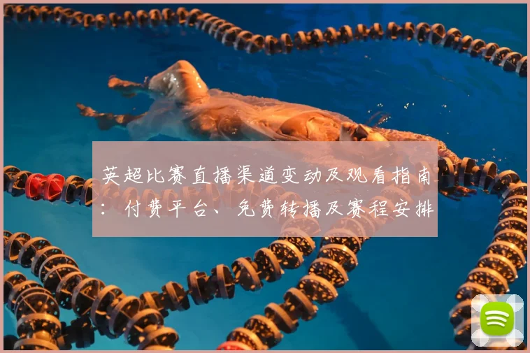 英超比赛直播渠道变动及观看指南：付费平台、免费转播及赛程安排