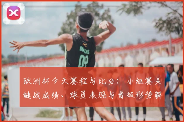 欧洲杯今天赛程与比分：小组赛关键战成绩、球员表现与晋级形势解读