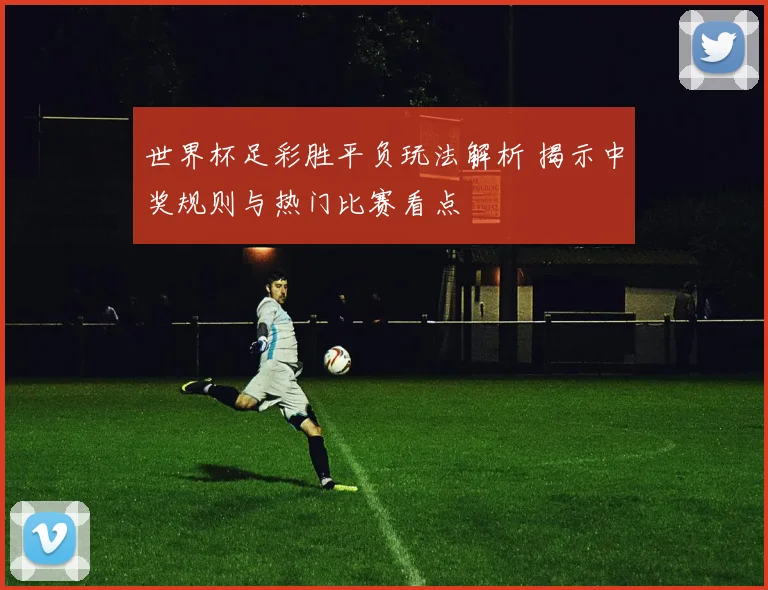 世界杯足彩胜平负玩法解析 揭示中奖规则与热门比赛看点