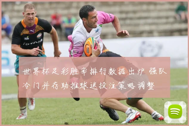 世界杯足彩胜率排行数据出炉 强队冷门并存助推球迷投注策略调整