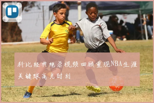 科比经典绝杀视频回顾重现NBA生涯关键球高光时刻