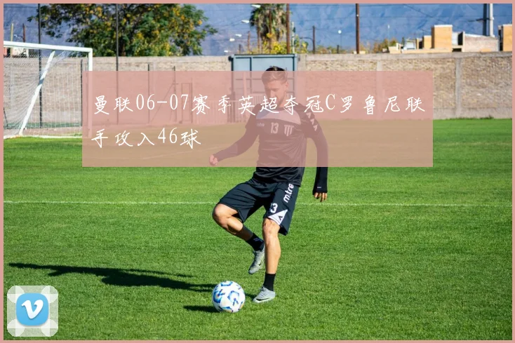 曼联06-07赛季英超夺冠C罗鲁尼联手攻入46球