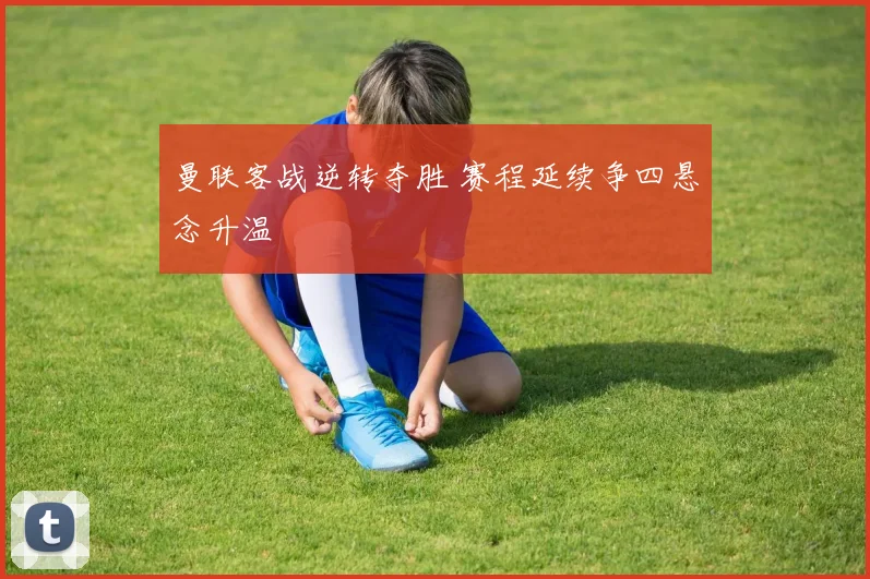 曼联客战逆转夺胜 赛程延续争四悬念升温