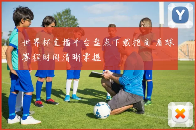 世界杯直播平台盘点下载指南 看球赛程时间清晰掌握