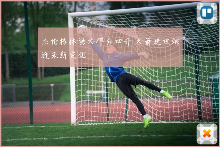 杰伦格林场均得分回升 火箭进攻端迎来新变化