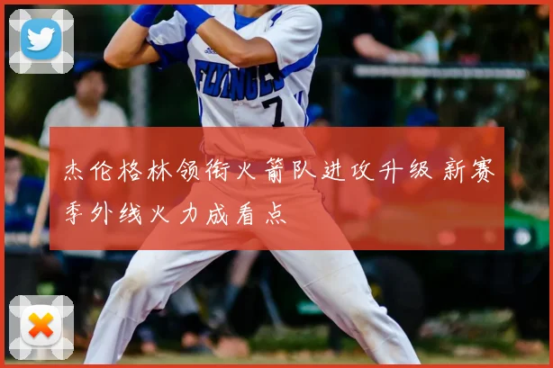 杰伦格林领衔火箭队进攻升级 新赛季外线火力成看点