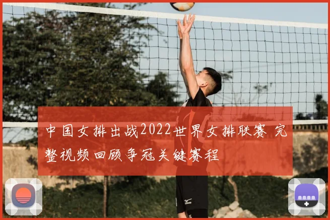 中国女排出战2022世界女排联赛 完整视频回顾争冠关键赛程