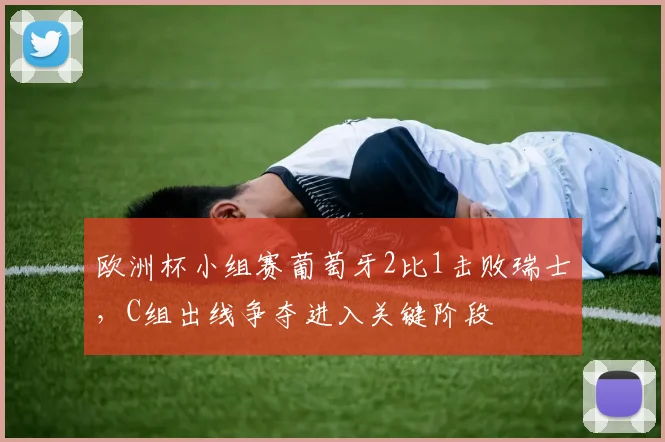 欧洲杯小组赛葡萄牙2比1击败瑞士，C组出线争夺进入关键阶段
