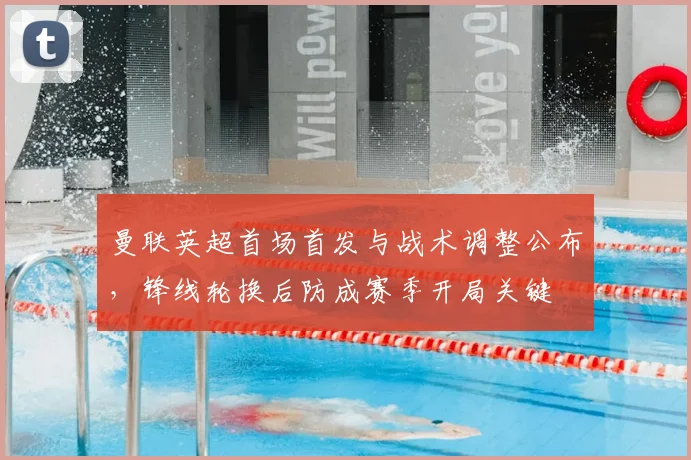 曼联英超首场首发与战术调整公布，锋线轮换后防成赛季开局关键