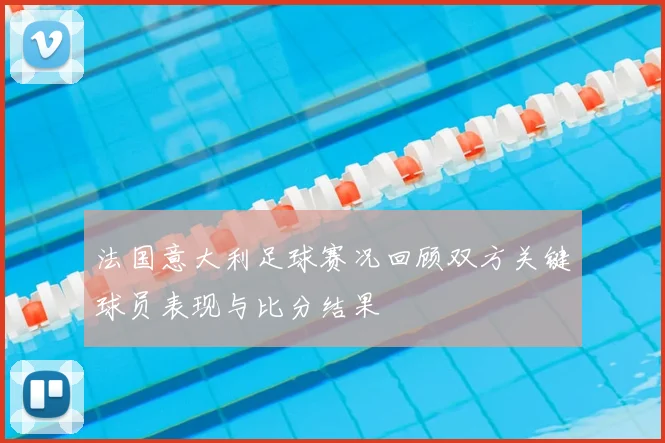 法国意大利足球赛况回顾双方关键球员表现与比分结果