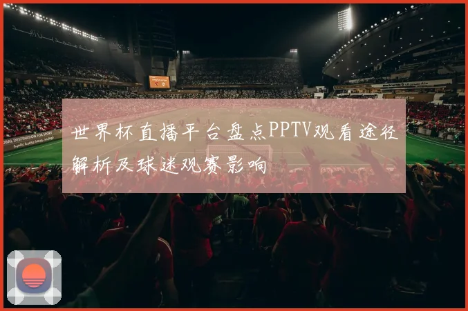 世界杯直播平台盘点PPTV观看途径解析及球迷观赛影响