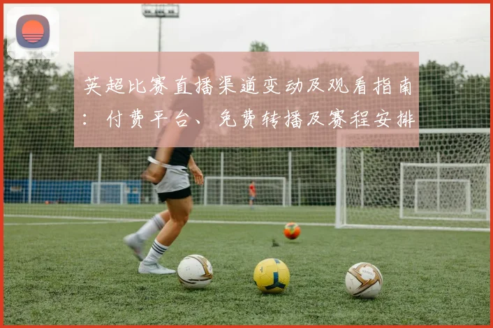 英超比赛直播渠道变动及观看指南：付费平台、免费转播及赛程安排