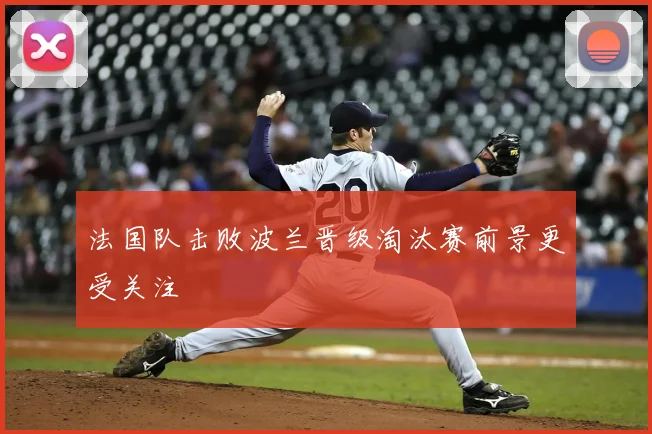 法国队击败波兰晋级淘汰赛前景更受关注