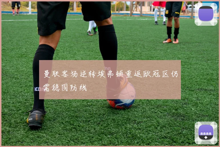 曼联客场逆转埃弗顿重返欧冠区仍需稳固防线