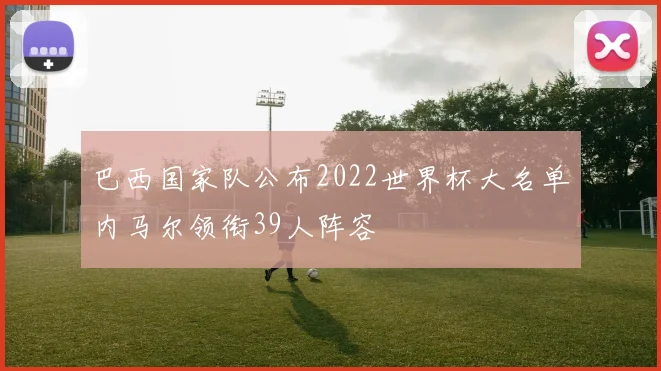 巴西国家队公布2022世界杯大名单内马尔领衔39人阵容