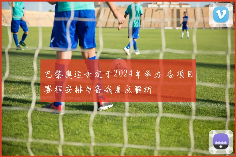 巴黎奥运会定于2024年举办 各项目赛程安排与备战看点解析