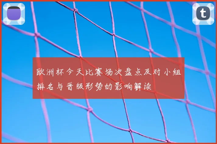 欧洲杯今天比赛场次盘点及对小组排名与晋级形势的影响解读