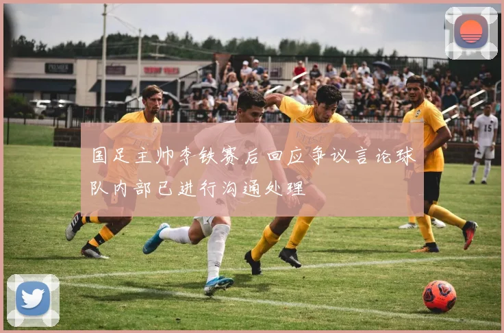 国足主帅李铁赛后回应争议言论球队内部已进行沟通处理