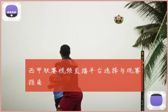 西甲联赛视频直播平台选择与观赛指南