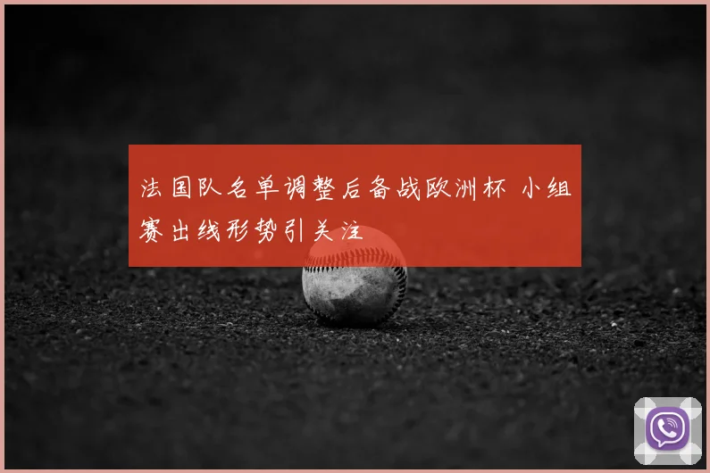 法国队名单调整后备战欧洲杯 小组赛出线形势引关注