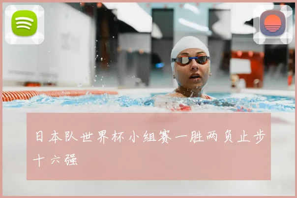 日本队世界杯小组赛一胜两负止步十六强
