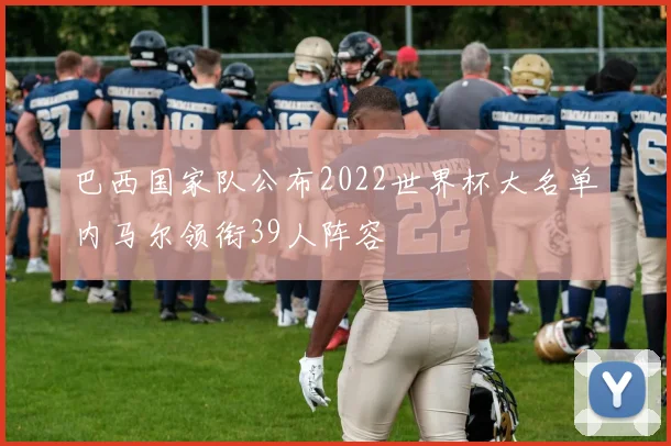 巴西国家队公布2022世界杯大名单内马尔领衔39人阵容