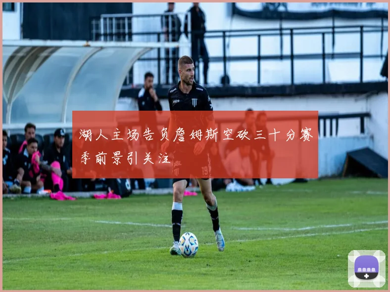 湖人主场告负詹姆斯空砍三十分赛季前景引关注