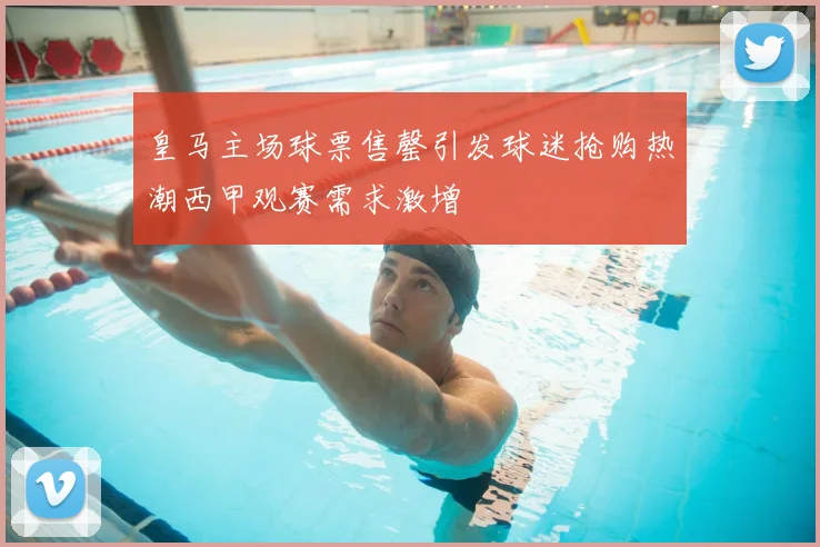 皇马主场球票售罄引发球迷抢购热潮西甲观赛需求激增