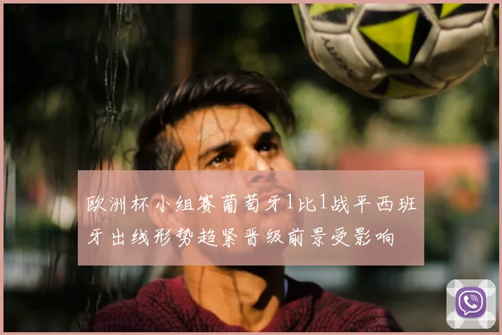 欧洲杯小组赛葡萄牙1比1战平西班牙出线形势趋紧晋级前景受影响