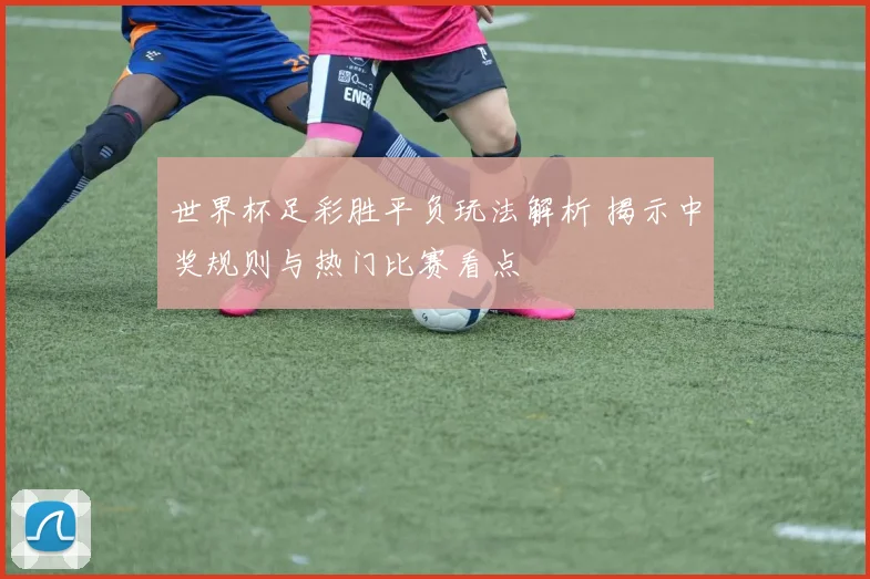 世界杯足彩胜平负玩法解析 揭示中奖规则与热门比赛看点