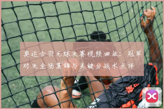 奥运会羽毛球决赛视频回放：冠军对决全场集锦与关键分战术点评