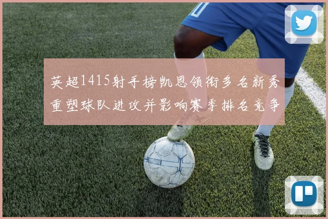 英超1415射手榜凯恩领衔多名新秀重塑球队进攻并影响赛季排名竞争