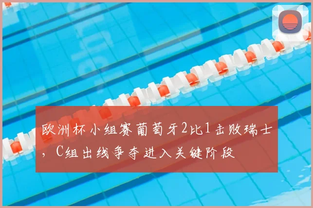 欧洲杯小组赛葡萄牙2比1击败瑞士，C组出线争夺进入关键阶段
