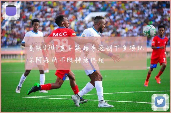 曼联0304赛季英超夺冠创下多项纪录阿森纳不败神话终结