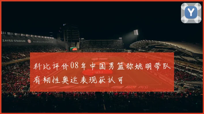 科比评价08年中国男篮称姚明带队有韧性奥运表现获认可