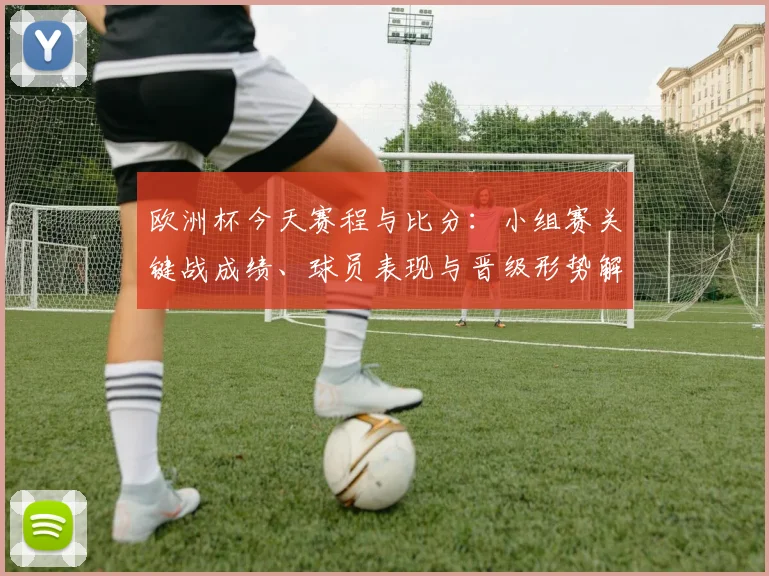 欧洲杯今天赛程与比分：小组赛关键战成绩、球员表现与晋级形势解读