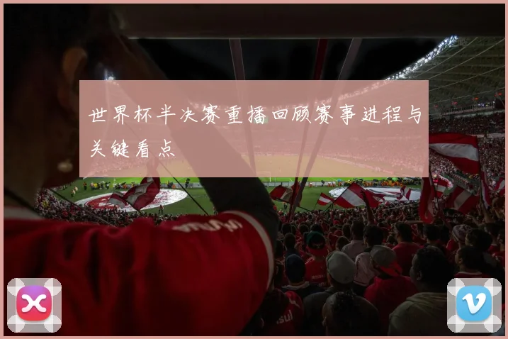 世界杯半决赛重播回顾赛事进程与关键看点